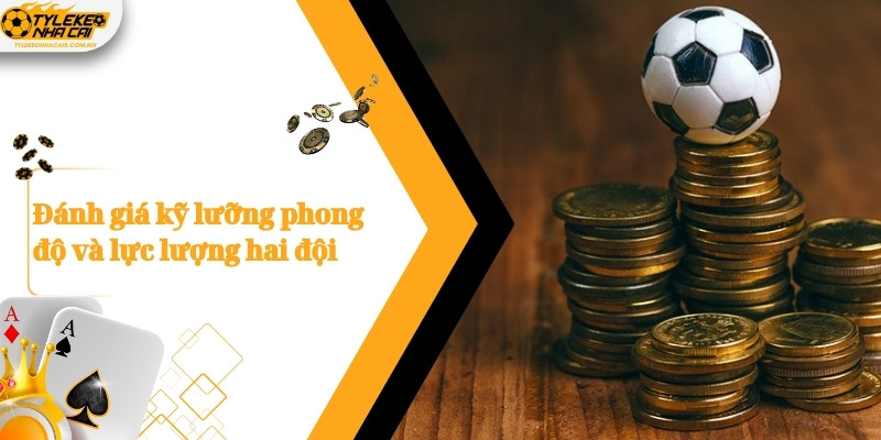 Đánh giá kỹ lưỡng phong độ và lực lượng hai đội